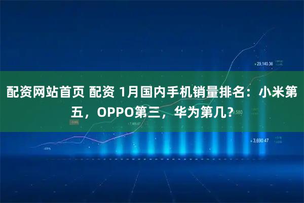配资网站首页 配资 1月国内手机销量排名:小米第五,OPPO第三,华为第几?