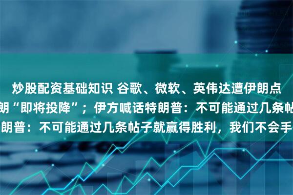 炒股配资基础知识 谷歌、微软、英伟达遭伊朗点名！特朗普被曝吹嘘伊朗“即将投降”；伊方喊话特朗普：不可能通过几条帖子就赢得胜利，我们不会手软