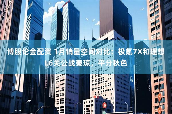 博股论金配资 1月销量空间对比：极氪7X和理想L6关公战秦琼，平分秋色