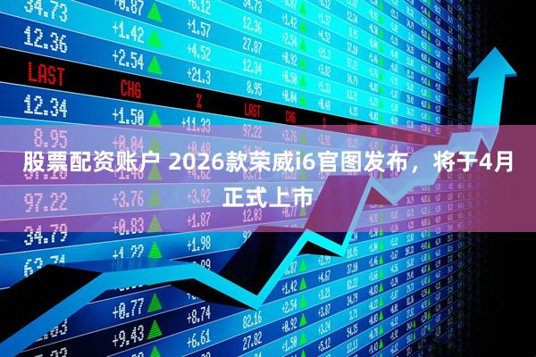 股票配资账户 2026款荣威i6官图发布，将于4月正式上市