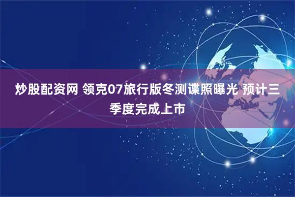 炒股配资网 领克07旅行版冬测谍照曝光 预计三季度完成上市