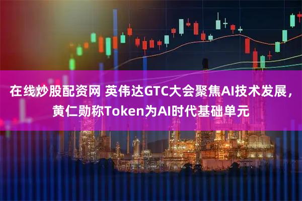 在线炒股配资网 英伟达GTC大会聚焦AI技术发展，黄仁勋称Token为AI时代基础单元