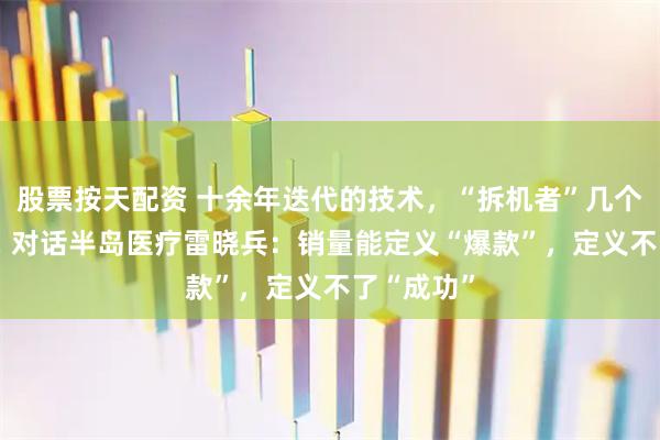 股票按天配资 十余年迭代的技术，“拆机者”几个月就学走! 对话半岛医疗雷晓兵：销量能定义“爆款”，定义不了“成功”