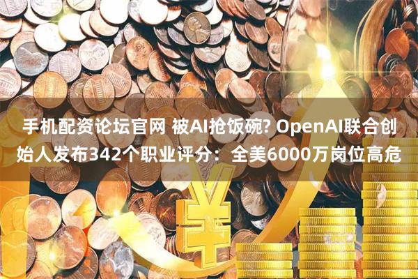 手机配资论坛官网 被AI抢饭碗? OpenAI联合创始人发布342个职业评分：全美6000万岗位高危