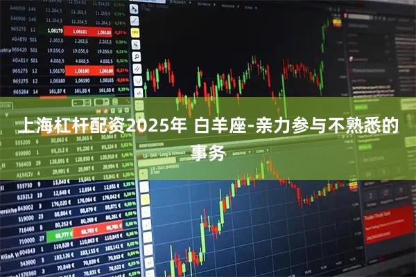 上海杠杆配资2025年 白羊座-亲力参与不熟悉的事务