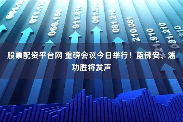 股票配资平台网 重磅会议今日举行！蓝佛安、潘功胜将发声