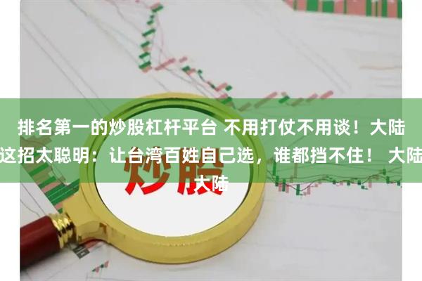 排名第一的炒股杠杆平台 不用打仗不用谈！大陆这招太聪明：让台湾百姓自己选，谁都挡不住！ 大陆