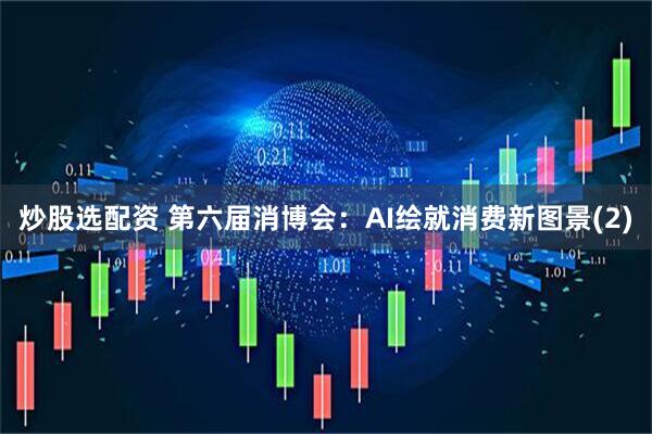 炒股选配资 第六届消博会：AI绘就消费新图景(2)