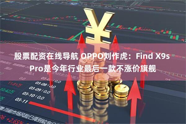 股票配资在线导航 OPPO刘作虎：Find X9s Pro是今年行业最后一款不涨价旗舰