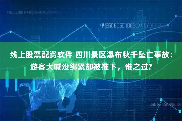 线上股票配资软件 四川景区瀑布秋千坠亡事故：游客大喊没绑紧却被推下，谁之过?
