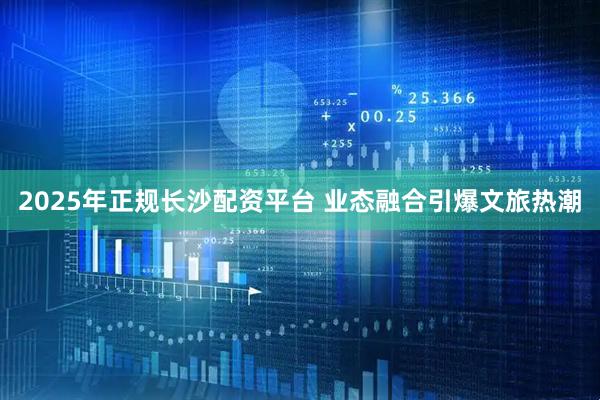 2025年正规长沙配资平台 业态融合引爆文旅热潮