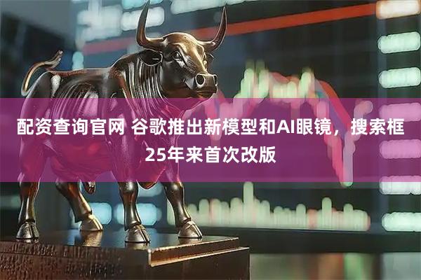 配资查询官网 谷歌推出新模型和AI眼镜，搜索框25年来首次改版