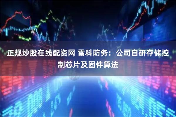 正规炒股在线配资网 雷科防务：公司自研存储控制芯片及固件算法