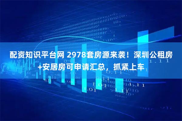 配资知识平台网 2978套房源来袭!深圳公租房+安居房可申请汇总,抓紧上车