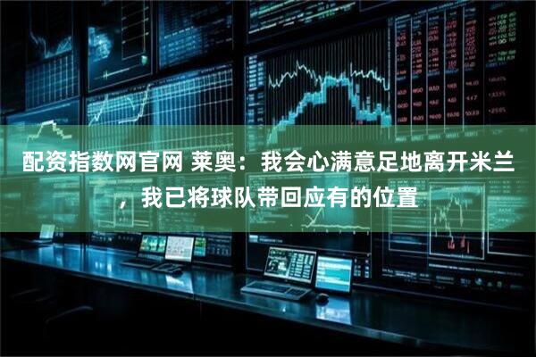 配资指数网官网 莱奥：我会心满意足地离开米兰，我已将球队带回应有的位置