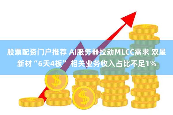 股票配资门户推荐 AI服务器拉动MLCC需求 双星新材“6天4板” 相关业务收入占比不足1%