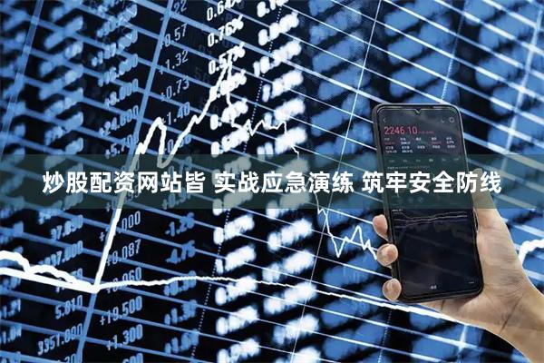 炒股配资网站皆 实战应急演练 筑牢安全防线