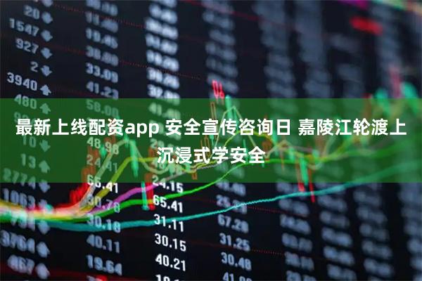 最新上线配资app 安全宣传咨询日 嘉陵江轮渡上沉浸式学安全