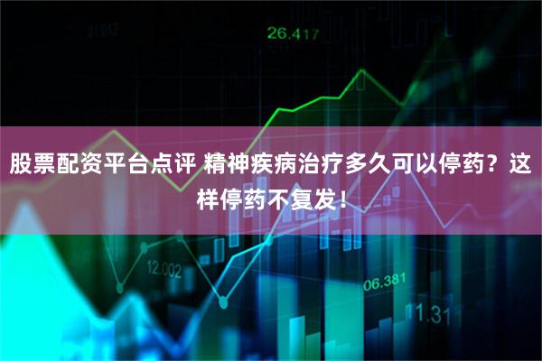 股票配资平台点评 精神疾病治疗多久可以停药？这样停药不复发！