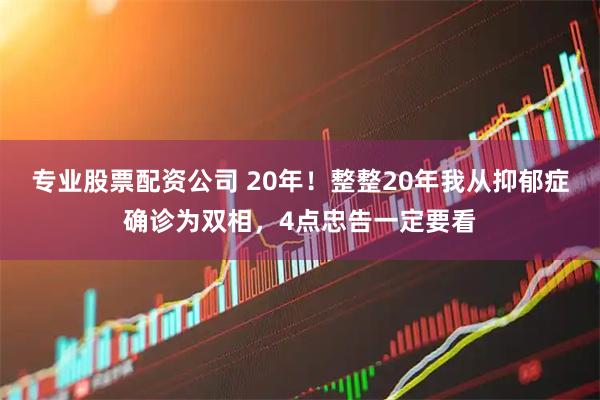 专业股票配资公司 20年!整整20年我从抑郁症确诊为双相,4点忠告一定要看