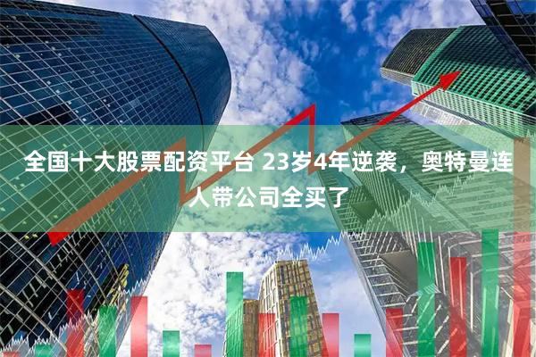 全国十大股票配资平台 23岁4年逆袭,奥特曼连人带公司全买了
