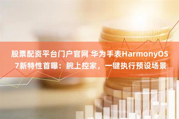股票配资平台门户官网 华为手表HarmonyOS 7新特性首曝：腕上控家，一键执行预设场景