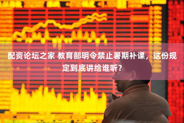 配资论坛之家 教育部明令禁止暑期补课，这份规定到底讲给谁听？